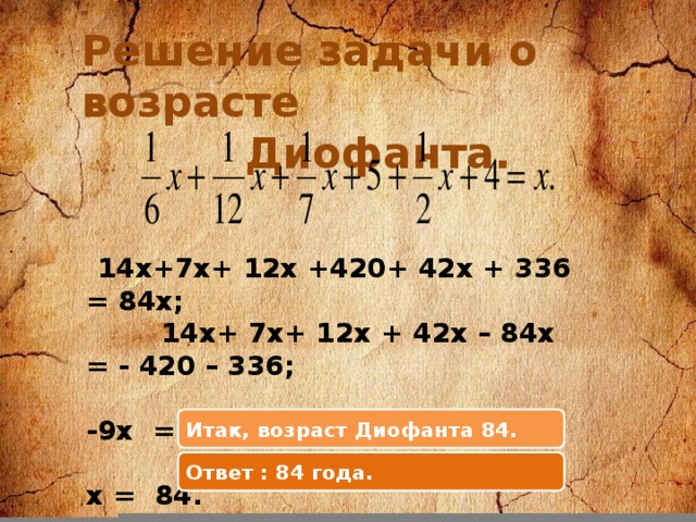 Решение задачи о возрасте  Диофанта.  14х+7х+ 12х +420+ 42х + 336 = 84х;  14х+ 7х+ 12х + 42х – 84х = - 420 – 336;  -9х = -756;  х = 84. Итак, возраст Диофанта 84. Ответ : 84 года.