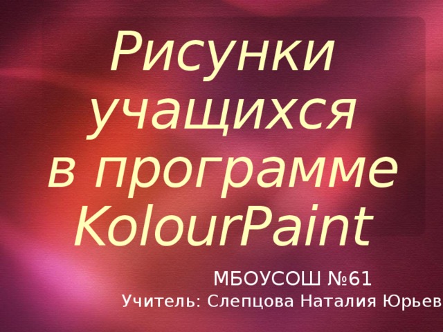 10/19/16  08:53:31 PM Рисунки учащихся  в программе KolourPaint МБОУСОШ №61 Учитель: Слепцова Наталия Юрьевна © Корпорация Майкрософт (Microsoft Corporation), 2007. Все права защищены. Microsoft, Windows, Windows Vista и другие названия продуктов являются или могут являться зарегистрированными товарными знаками и/или товарными знаками в США и/или других странах.  Информация приведена в этом документе только в демонстрационных целях и не отражает точку зрения представителей корпорации Майкрософт на момент составления данной презентации. Поскольку корпорация Майкрософт вынуждена учитывать меняющиеся рыночные условия, она не гарантирует точность информации, указанной после составления этой презентации, а также не берет на себя подобной обязанности.  КОРПОРАЦИЯ МАЙКРОСОФТ НЕ ДАЕТ НИКАКИХ ЯВНЫХ, ПОДРАЗУМЕВАЕМЫХ ИЛИ ЗАКРЕПЛЕННЫХ ЗАКОНОДАТЕЛЬСТВОМ ГАРАНТИЙ В ОТНОШЕНИИ СВЕДЕНИЙ ИЗ ЭТОЙ ПРЕЗЕНТАЦИИ. 