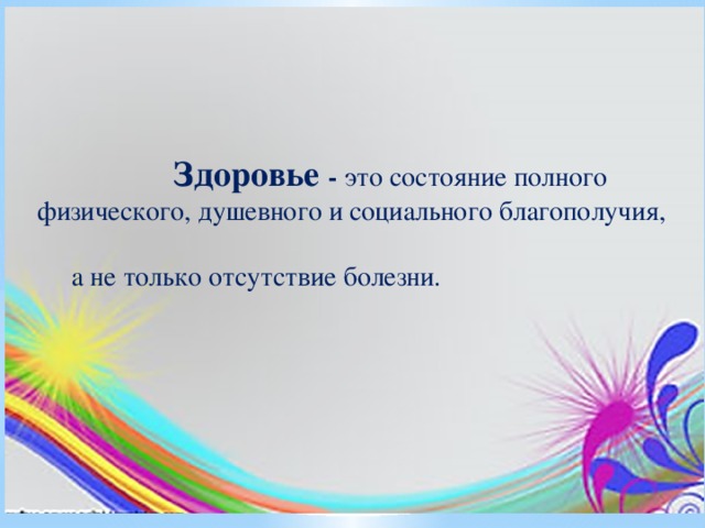    Здоровье - это состояние полного физического, душевного и социального благополучия, а не только отсутствие болезни. 