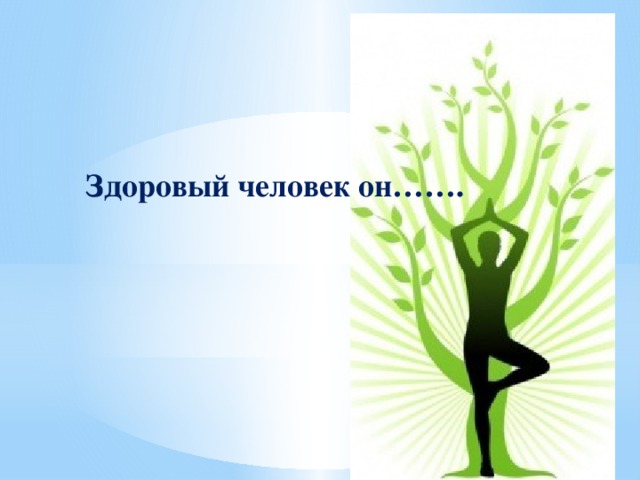    Здоровый человек он……. 