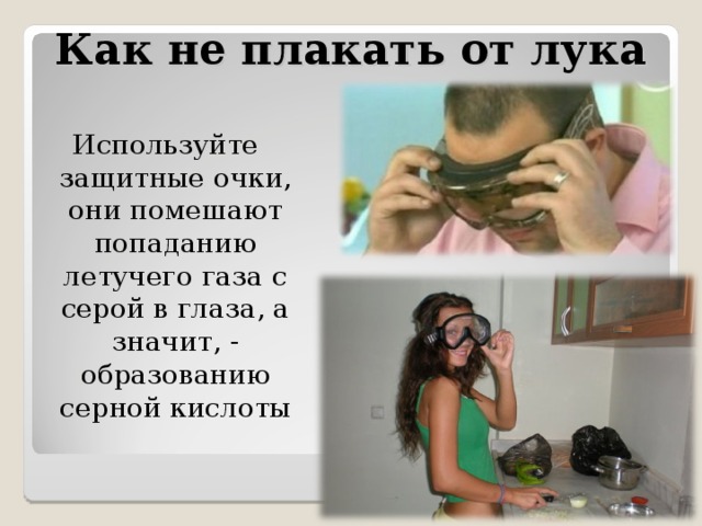 Как не плакать от лука Используйте защитные очки, они помешают попаданию летучего газа с серой в глаза, а значит, - образованию серной кислоты 