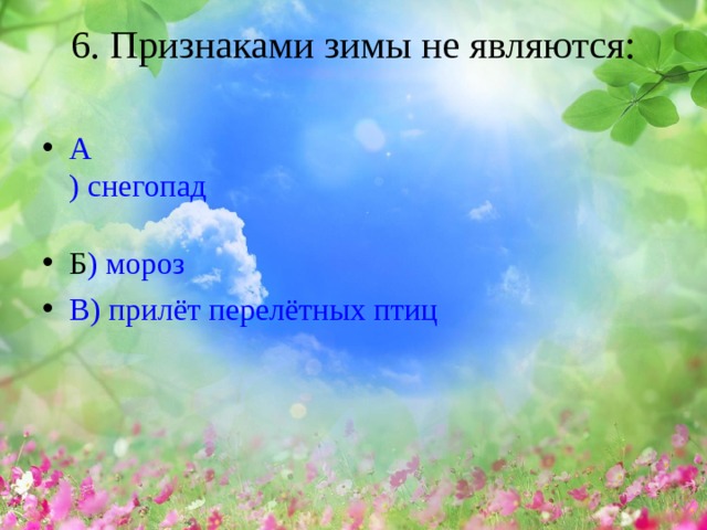 6. Признаками зимы не являются:   А ) снегопад Б ) мороз В ) прилёт перелётных птиц 