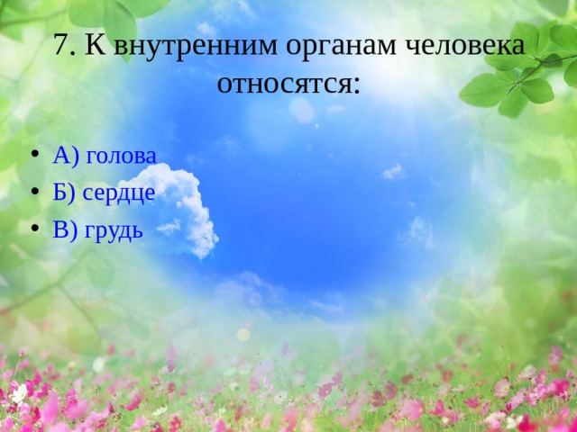 7. К внутренним органам человека относятся:   А ) голова Б ) сердце В ) грудь   