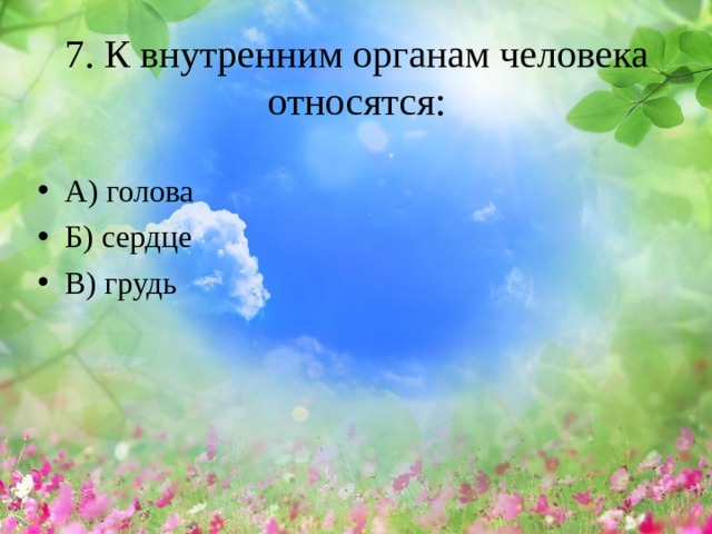 7. К внутренним органам человека относятся:   А) голова Б) сердце В) грудь   