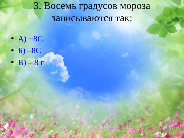 3. Восемь градусов мороза записываются так:   А) +8С Б) –8С В) – 8 г  