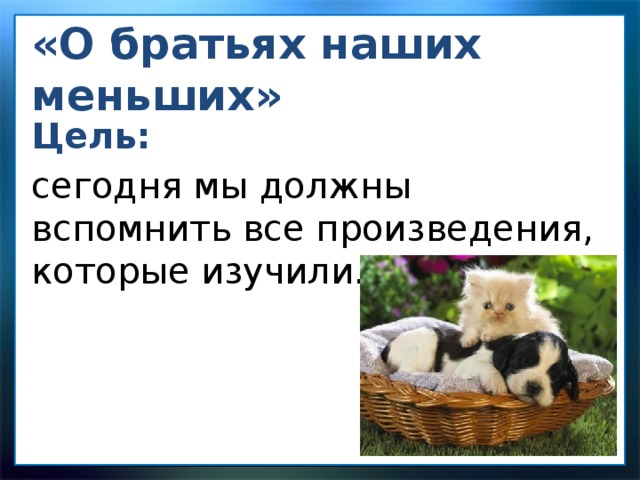 «О братьях наших меньших» Цель: сегодня мы должны вспомнить все произведения, которые изучили.   