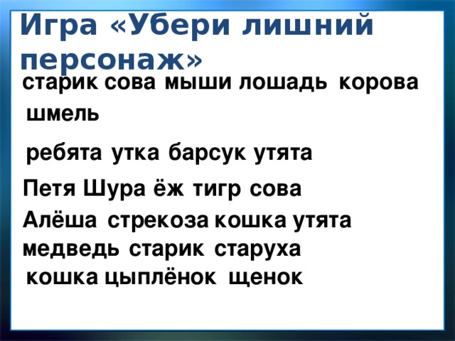 Игра «Убери лишний персонаж» сова старик мыши лошадь корова шмель ребята утка барсук утята сова тигр ёж Шура Петя Алёша стрекоза кошка утята медведь старик старуха кошка цыплёнок щенок 