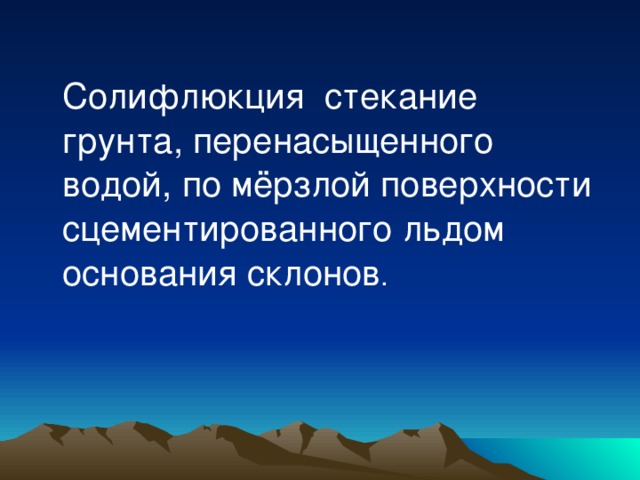  Солифлюкция  стекание грунта, перенасыщенного водой, по мёрзлой поверхности сцементированного льдом основания склонов . 
