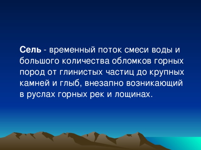    Сель - временный поток смеси воды и большого количества обломков горных пород от глинистых частиц до крупных камней и глыб, внезапно возникающий в руслах горных рек и лощинах. 