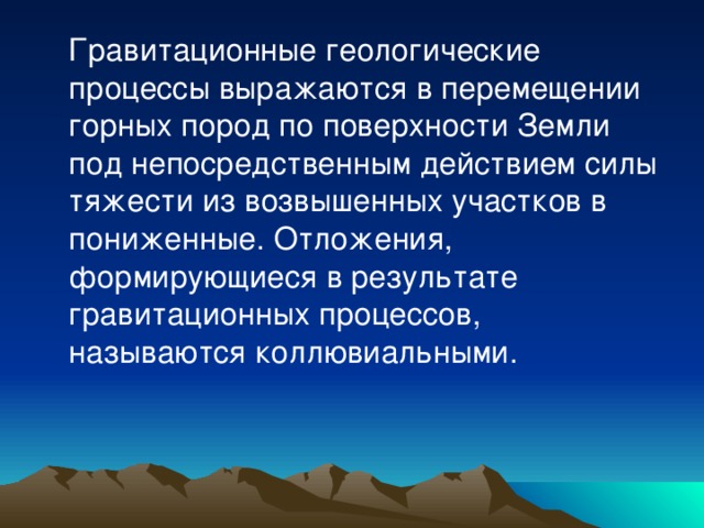  Гравитационные геологические процессы выражаются в перемещении горных пород по поверхности Земли под непосредственным действием силы тяжести из возвышенных участков в пониженные. Отложения, формирующиеся в результате гравитационных процессов, называются коллювиальными. 