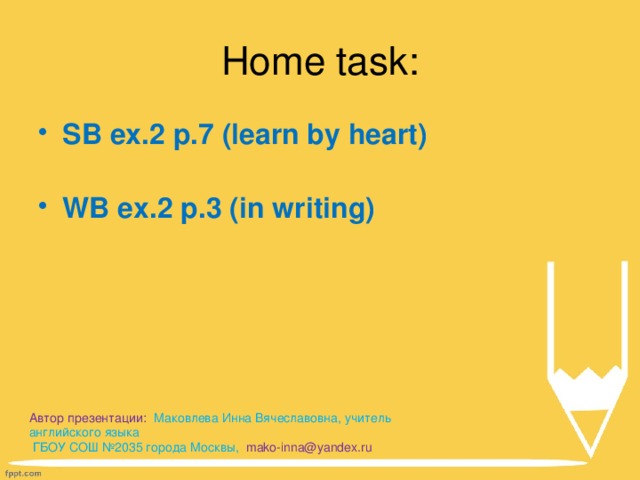 Home task: SB ex.2 p.7 (learn by heart) WB ex.2 p.3 (in writing) Автор презентации:  Маковлева Инна Вячеславовна, учитель английского языка  ГБОУ СОШ №2035 города Москвы, mako-inna@yandex.ru