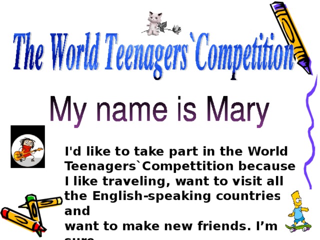 I'd like to take part in the World Teenagers`Compettition because I like traveling , want to visit all the English-speaking countries and want to make new friends. I’m sure that I’ll be in luck