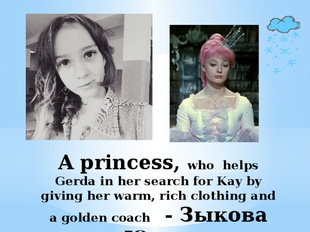 A princess, who helps Gerda in her search for Kay by giving her warm, rich clothing and a golden coach - Зыкова Юлия   