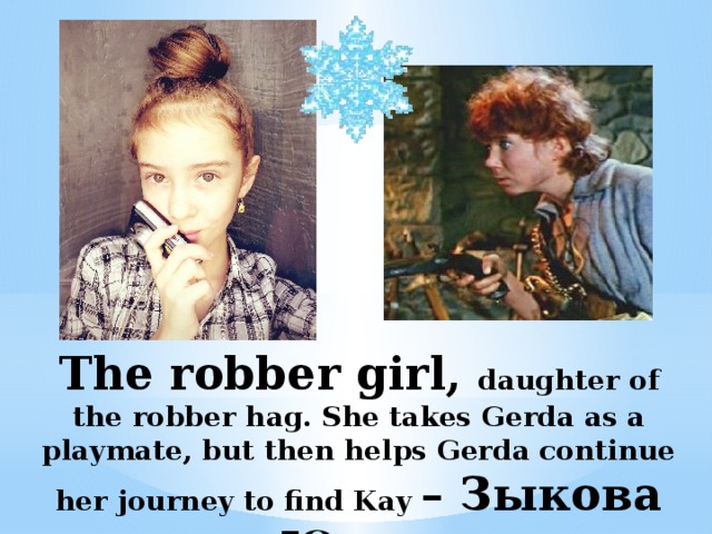 The robber girl, daughter of the robber hag. She takes Gerda as a playmate, but then helps Gerda continue her journey to find Kay – Зыкова Юлия   