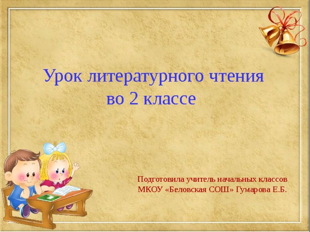 Урок литературного чтения во 2 классе Подготовила учитель начальных классов МКОУ «Беловская СОШ» Гумарова Е.Б. 