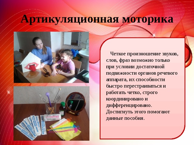 Артикуляционная моторика  Четкое произношение звуков, слов, фраз возможно только при условии достаточной подвижности органов речевого аппарата, их способности быстро перестраиваться и работать четко, строго координировано и дифференцировано. Достигнуть этого помогают данные пособия. 