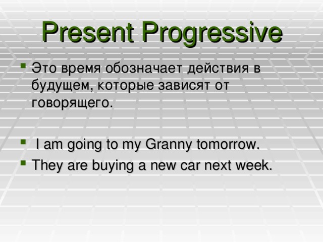 Present Progressive Это время обозначает действия в будущем, которые зависят от говорящего.  I am going to my Granny tomorrow. They are buying a new car next week. 