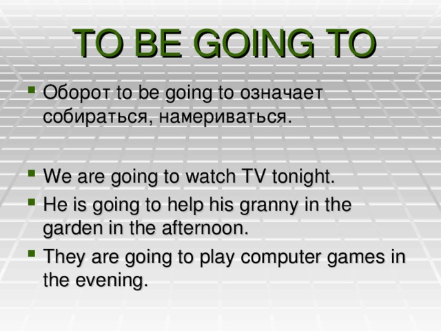  TO BE GOING TO Оборот to be going to означает собираться, намериваться.  We are going to watch TV tonight. He is going to help his granny in the garden in the afternoon. They are going to play computer games in the evening.  