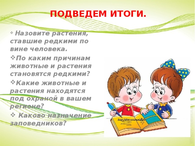 ПОДВЕДЕМ ИТОГИ.  Назовите растения, ставшие редкими по вине человека. По каким причинам животные и растения становятся редкими? Какие животные и растения находятся под охраной в вашем регионе?  Каково назначение заповедников? 