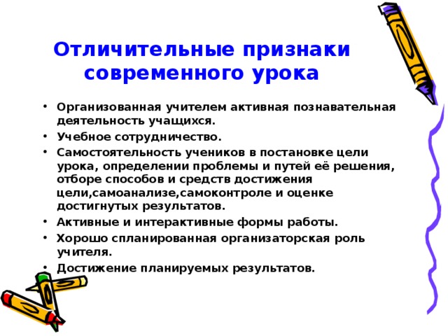 Отличительные признаки современного урока Организованная учителем активная познавательная деятельность учащихся. Учебное сотрудничество. Самостоятельность учеников в постановке цели урока, определении проблемы и путей её решения, отборе способов и средств достижения цели,самоанализе,самоконтроле и оценке достигнутых результатов. Активные и интерактивные формы работы. Хорошо спланированная организаторская роль учителя. Достижение планируемых результатов.  
