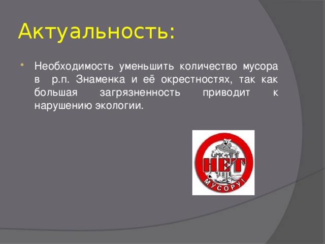 Актуальность: Необходимость уменьшить количество мусора в р.п. Знаменка и её окрестностях, так как большая загрязненность приводит к нарушению экологии.  