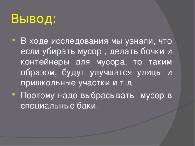 Вывод: В ходе исследования мы узнали, что если убирать мусор , делать бочки и  контейнеры для мусора, то таким образом, будут улучшатся улицы и пришкольные участки и т.д. Поэтому надо выбрасывать мусор в специальные баки. 