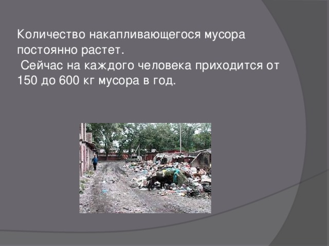 Количество накапливающегося мусора постоянно растет.  Сейчас на каждого человека приходится от 150 до 600 кг мусора в год. 