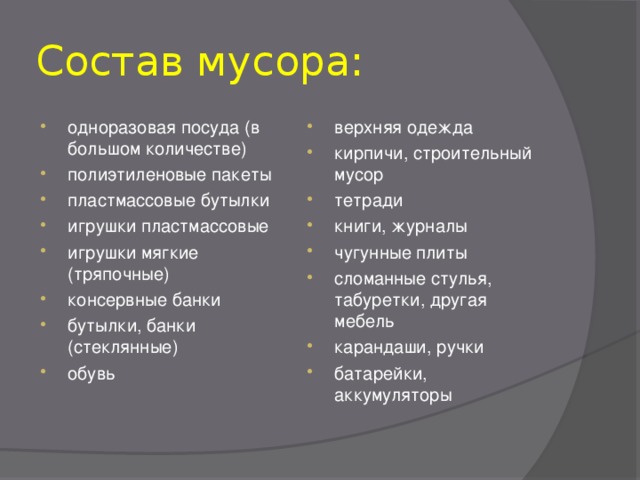 Состав мусора: одноразовая посуда (в большом количестве) полиэтиленовые пакеты пластмассовые бутылки игрушки пластмассовые игрушки мягкие (тряпочные) консервные банки бутылки, банки (стеклянные) обувь верхняя одежда  кирпичи, строительный мусор  тетради книги, журналы чугунные плиты сломанные стулья, табуретки, другая мебель карандаши, ручки батарейки, аккумуляторы  