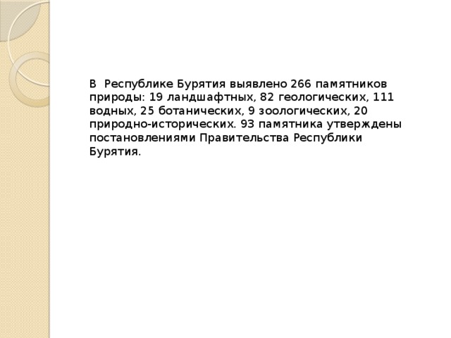 В Республике Бурятия выявлено 266 памятников природы: 19 ландшафтных, 82 геологических, 111 водных, 25 ботанических, 9 зоологических, 20 природно-исторических. 93 памятника утверждены постановлениями Правительства Республики Бурятия. 