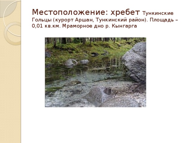 Местоположение: хребет Тункинские Гольцы (курорт Аршан, Тункинский район). Площадь – 0,01 кв.км. Мраморное дно р. Кынгарга 