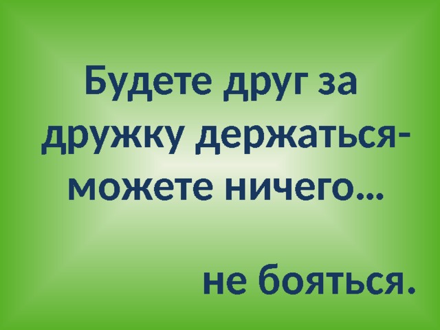 Будете друг за дружку держаться- можете ничего… не бояться. 