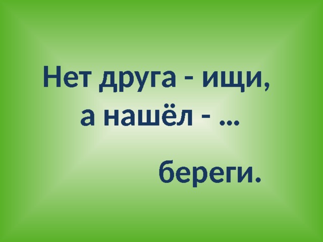 Нет друга - ищи, а нашёл - … береги. 