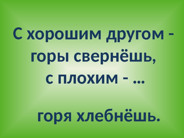 С хорошим другом - горы свернёшь, с плохим - … горя хлебнёшь. 