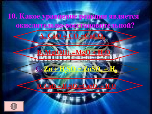 10. Какое уравнение реакции является окислительно-восстановительной ? А. CaO + CO 2 =CaCO 3 B. Mg(OH) 2 =MgO + H 2 O C .  Zn + H 2 SO 4 = ZnSO 4 + H 2  D . CaO + H  2 SO 4 =CaSO 4 + H 2 O 