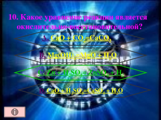 10. Какое уравнение реакции является окислительно-восстановительной ? А.  CaO + CO 2 =CaCO 3 B.  Mg(OH) 2 =MgO + H 2 O C . Zn + H 2 SO 4 = ZnSO 4 + H 2  D .  CaO + H  2 SO 4 =CaSO 4 + H 2 O 