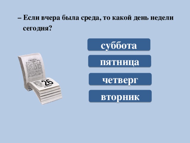 – Если вчера была среда, то какой день недели  сегодня?  суббота пятница четверг вторник
