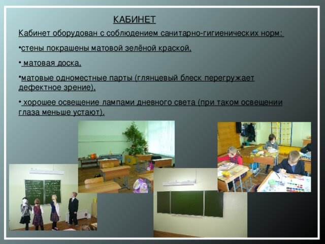 КАБИНЕТ Кабинет оборудован с соблюдением санитарно-гигиенических норм: стены покрашены матовой зелёной краской,  матовая доска, матовые одноместные парты (глянцевый блеск перегружает дефектное зрение),  хорошее освещение лампами дневного света (при таком освещении глаза меньше устают).  