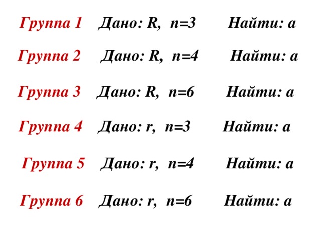 Группа 1 Дано: R , n =3 Найти: а  Группа 2 Дано: R , n =4 Найти: а  Группа 3 Дано: R , n =6 Найти: а  Группа 4 Дано: r , n =3 Найти: а  Группа 5 Дано: r , n = 4 Найти: а  Группа 6 Дано: r , n = 6 Найти: а