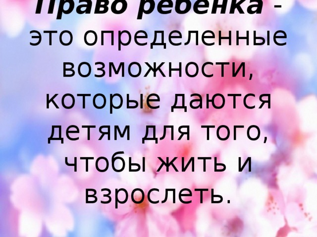 Право ребенка  - это определенные возможности, которые даются детям для того, чтобы жить и взрослеть.   