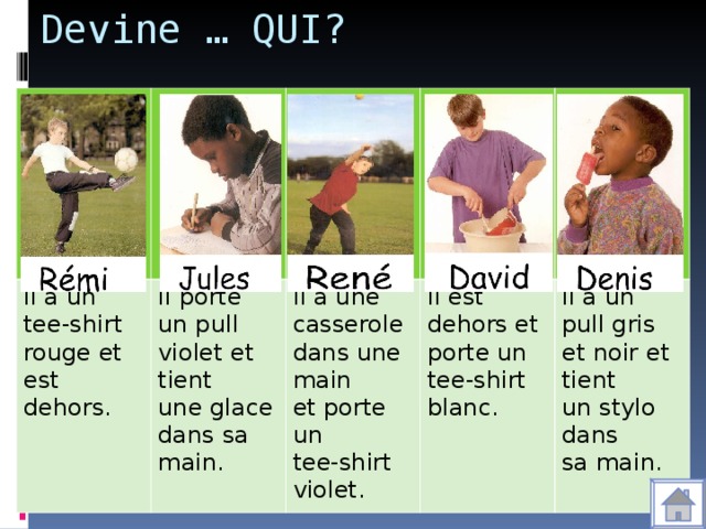 Devine … QUI? Il a un tee-shirt rouge et est dehors. Il porte un pull violet et tient une glace dans sa main. Il a une casserole dans une main et porte un tee-shirt violet. Il est dehors et porte un tee-shirt blanc. Il a un pull gris et noir et tient un stylo dans sa main.