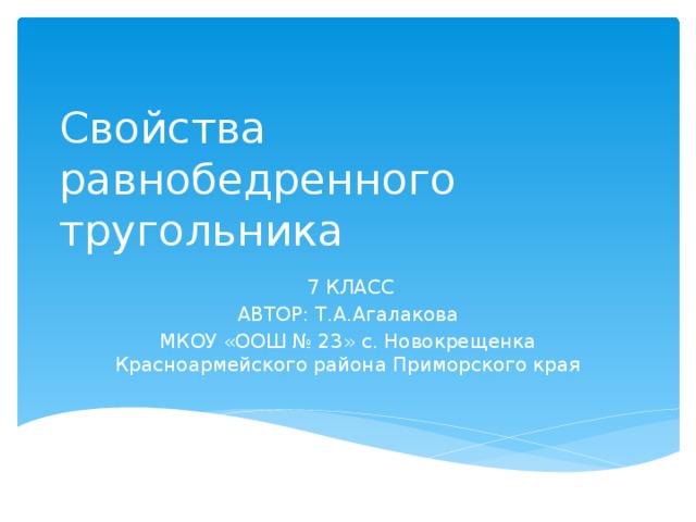 Свойства равнобедренного тругольника  7 КЛАСС АВТОР: Т.А.Агалакова МКОУ «ООШ № 23» с. Новокрещенка Красноармейского района Приморского края