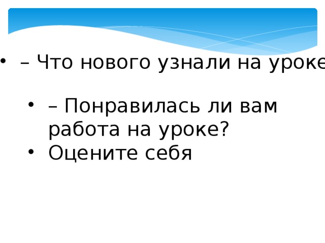 – Что нового узнали на уроке? – Понравилась ли вам работа на уроке? Оцените себя