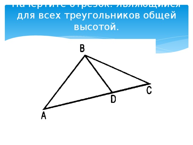 Начертите отрезок. Являющийся для всех треугольников общей высотой.