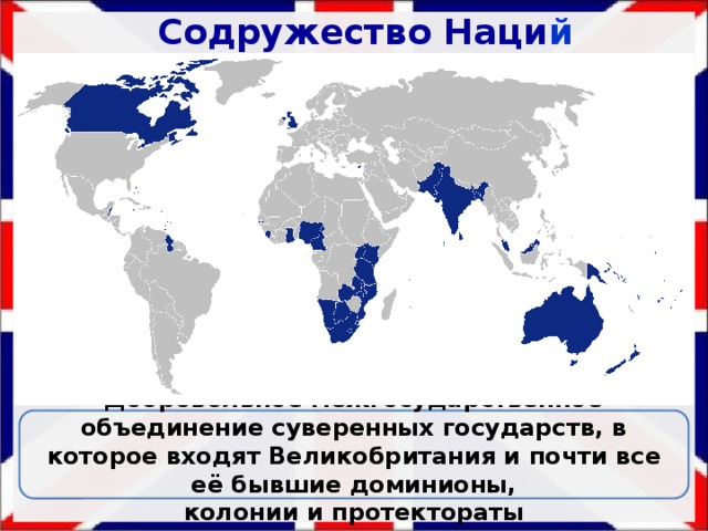 Содружество Наци й Господство на мировых морских путях в течении нескольких веков с эпохи Великих географических открытий Расширение территории за счет владений и доминионов (40% населения мира) Потеря господства из-за отсутствия территориального единства Укрепление позиций в результате объединения современных и бывших владений в Содружество Наций  (53 страны). Добровольное межгосударственное объединение суверенных государств, в которое входят Великобритания и почти все её бывшие доминионы, колонии и протектораты 
