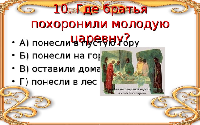 10. Где братья похоронили молодую царевну? А) понесли в пустую гору Б) понесли на гору В) оставили дома Г) понесли в лес 