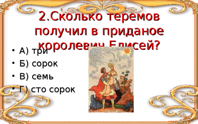   2.Сколько теремов получил в приданое королевич Елисей? А) три Б) сорок В) семь Г) сто сорок 