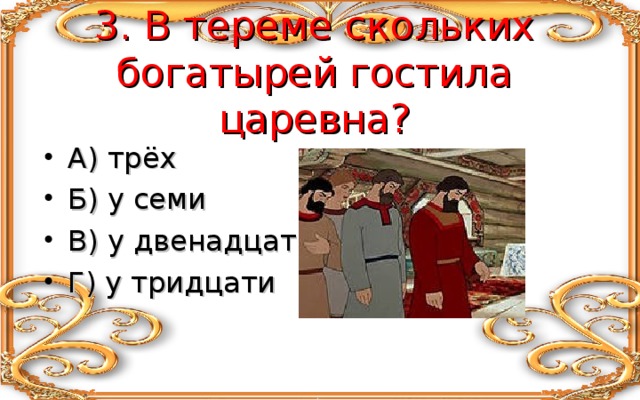  3. В тереме скольких богатырей гостила царевна? А) трёх Б) у семи В) у двенадцати Г) у тридцати 