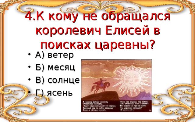   4.К кому не обращался королевич Елисей в поисках царевны? А) ветер Б) месяц В) солнце Г) ясень 