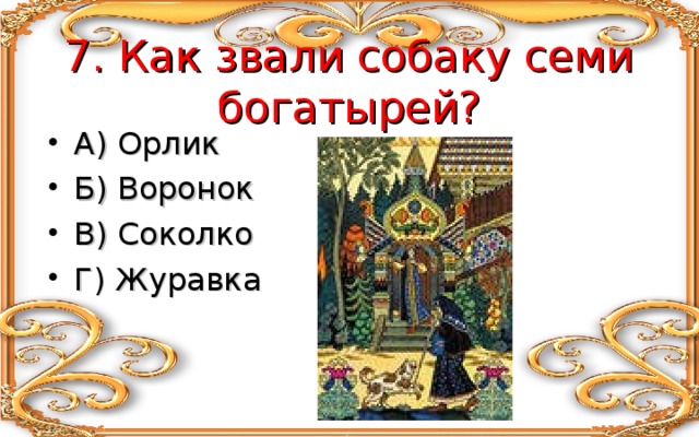  7. Как звали собаку семи богатырей? А) Орлик Б) Воронок В) Соколко Г) Журавка 