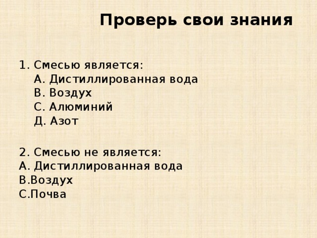 Проверь свои знания 1. Смесью является:  A. Дистиллированная вода  B. Воздух  C. Алюминий  Д. Азот 2. Смесью не является:  Дистиллированная вода Воздух Почва 